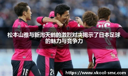 松本山雅与新泻天鹅的激烈对决揭示了日本足球的魅力与竞争力