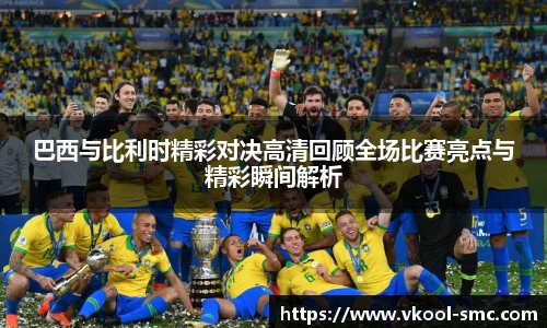 巴西与比利时精彩对决高清回顾全场比赛亮点与精彩瞬间解析