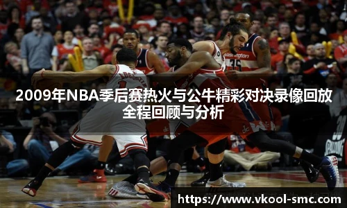 2009年NBA季后赛热火与公牛精彩对决录像回放全程回顾与分析