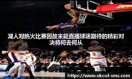湖人对热火比赛因故未能直播球迷期待的精彩对决将何去何从